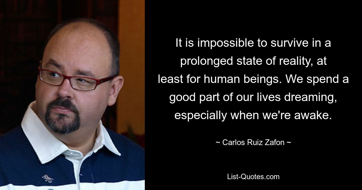 It is impossible to survive in a prolonged state of reality, at least for human beings. We spend a good part of our lives dreaming, especially when we're awake. — © Carlos Ruiz Zafon