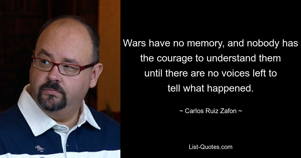 Wars have no memory, and nobody has the courage to understand them until there are no voices left to tell what happened. — © Carlos Ruiz Zafon