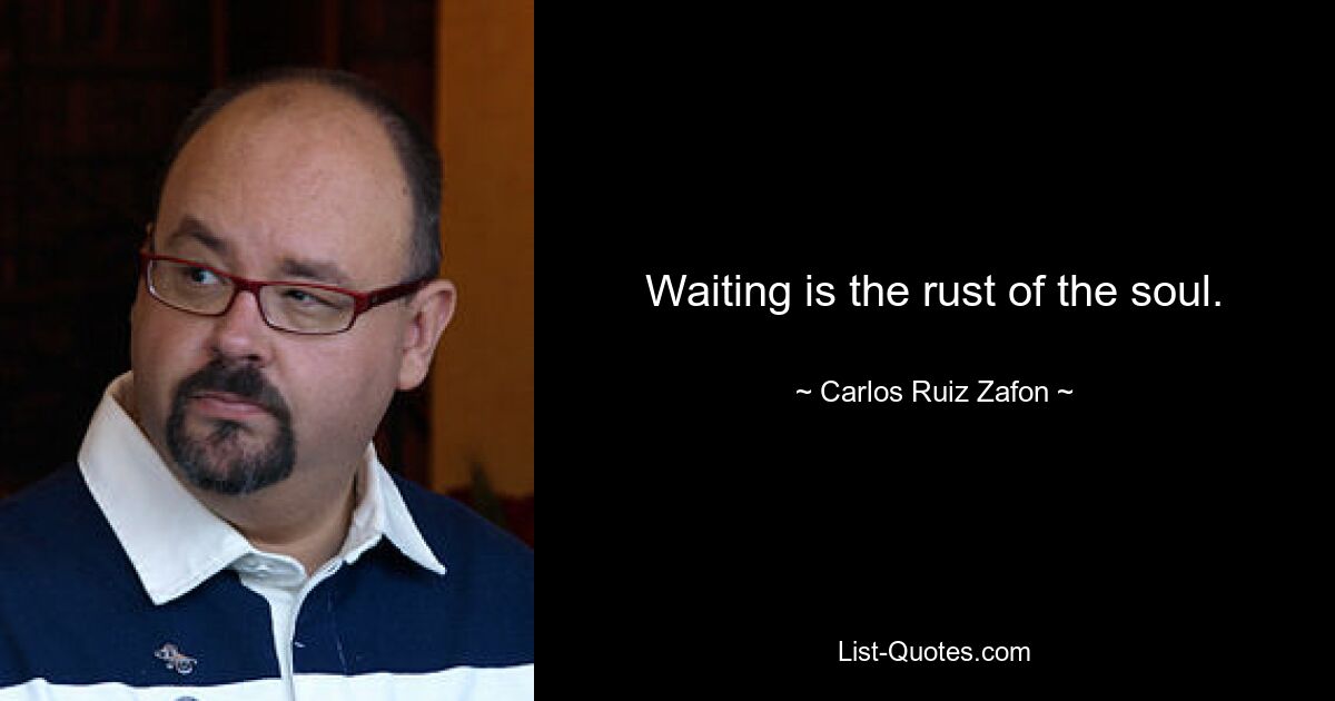 Waiting is the rust of the soul. — © Carlos Ruiz Zafon