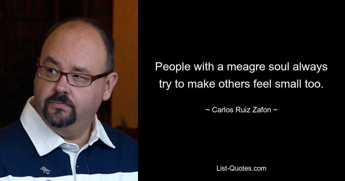 People with a meagre soul always try to make others feel small too. — © Carlos Ruiz Zafon