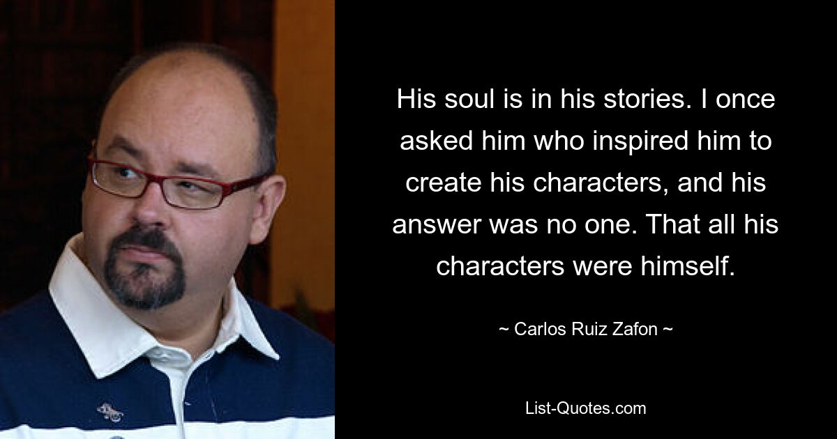 His soul is in his stories. I once asked him who inspired him to create his characters, and his answer was no one. That all his characters were himself. — © Carlos Ruiz Zafon