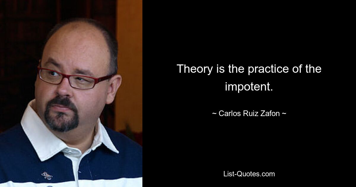 Theory is the practice of the impotent. — © Carlos Ruiz Zafon