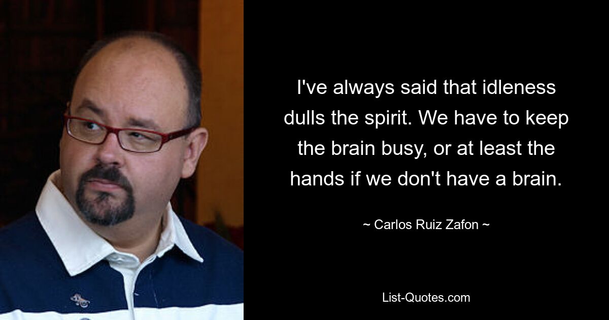 I've always said that idleness dulls the spirit. We have to keep the brain busy, or at least the hands if we don't have a brain. — © Carlos Ruiz Zafon