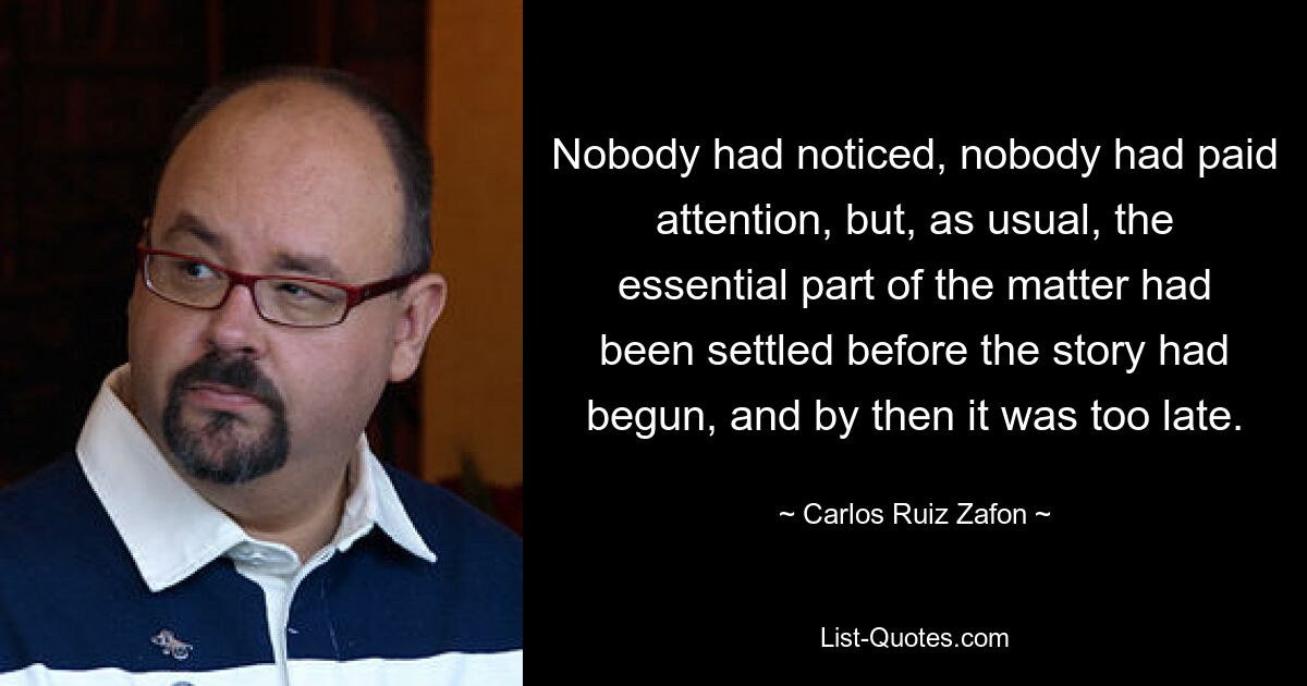 Nobody had noticed, nobody had paid attention, but, as usual, the essential part of the matter had been settled before the story had begun, and by then it was too late. — © Carlos Ruiz Zafon