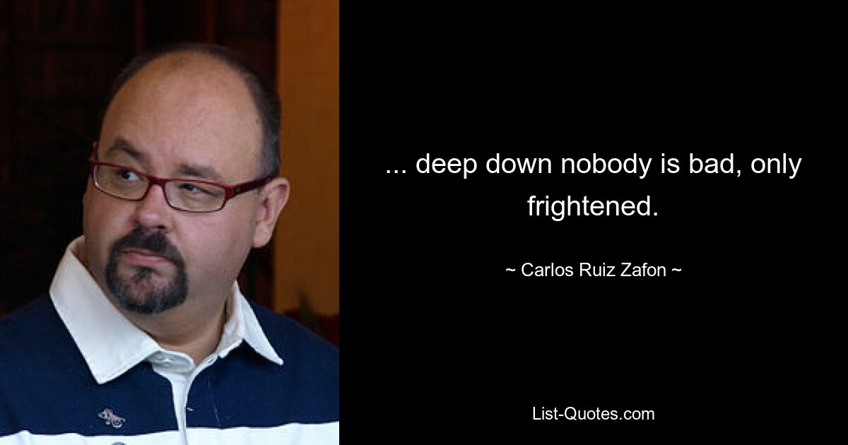 ... deep down nobody is bad, only frightened. — © Carlos Ruiz Zafon