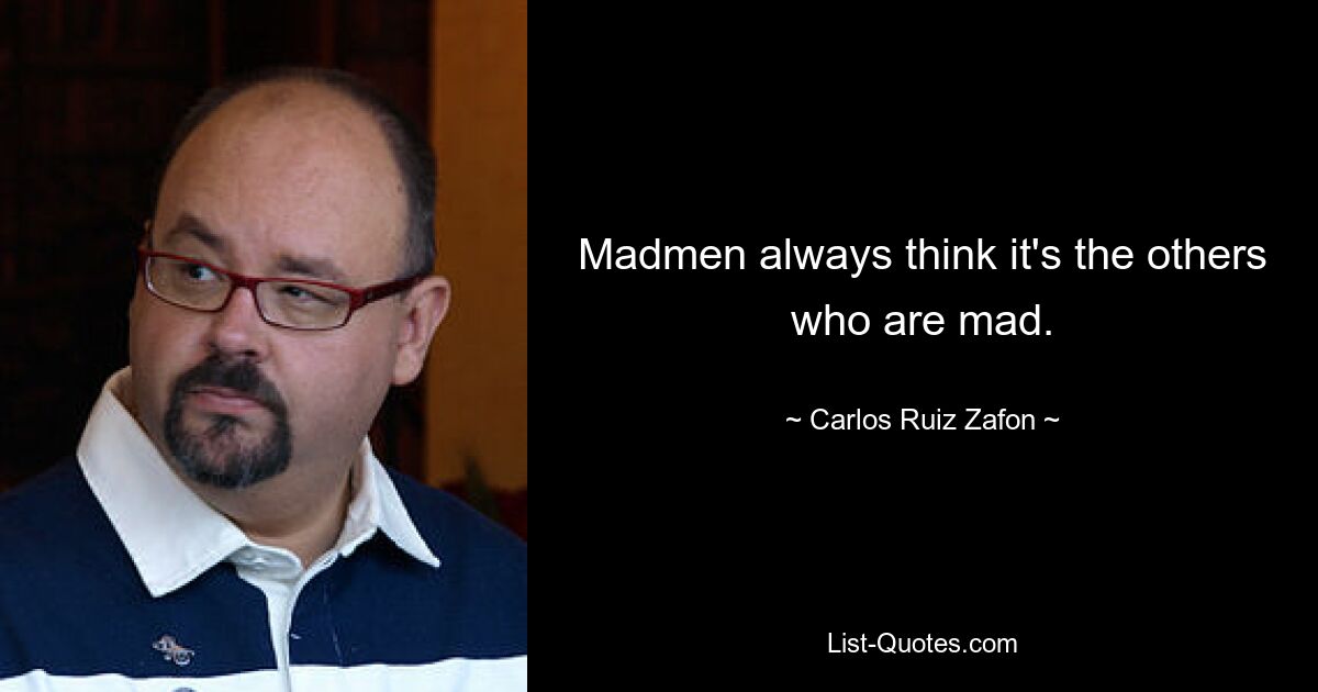 Madmen always think it's the others who are mad. — © Carlos Ruiz Zafon