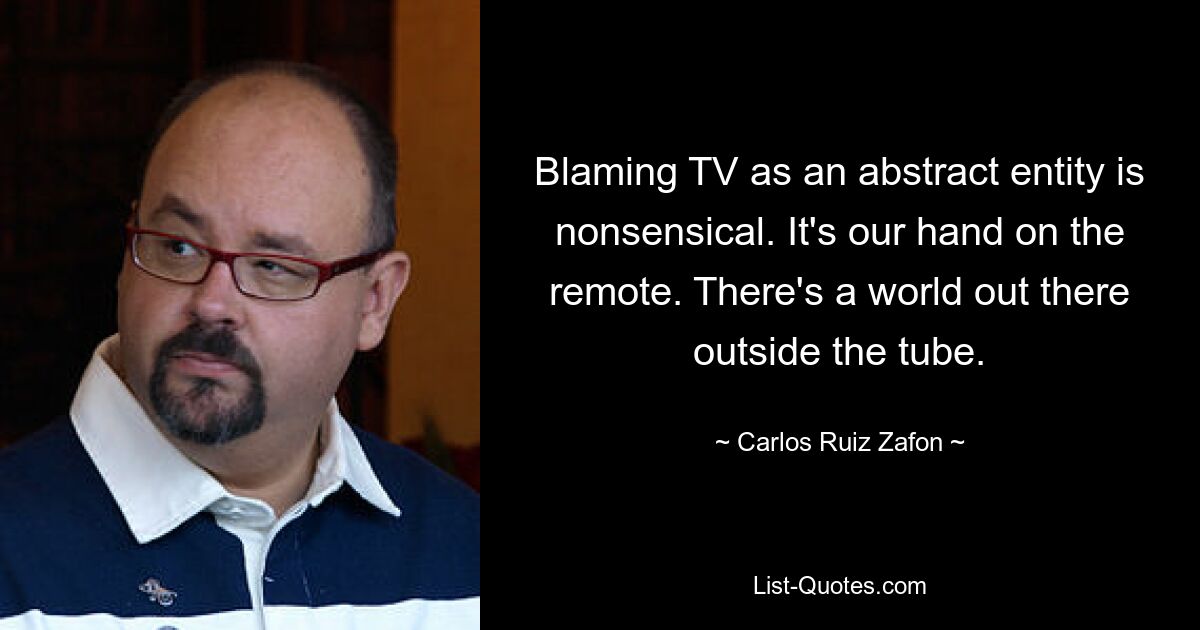 Blaming TV as an abstract entity is nonsensical. It's our hand on the remote. There's a world out there outside the tube. — © Carlos Ruiz Zafon