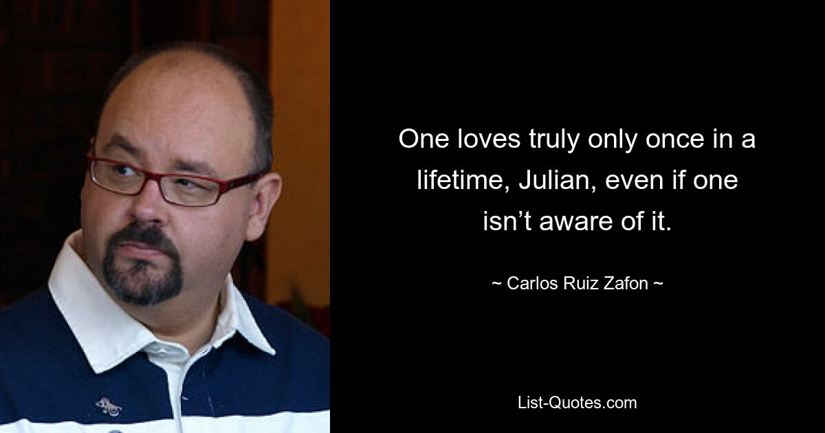 One loves truly only once in a lifetime, Julian, even if one isn’t aware of it. — © Carlos Ruiz Zafon