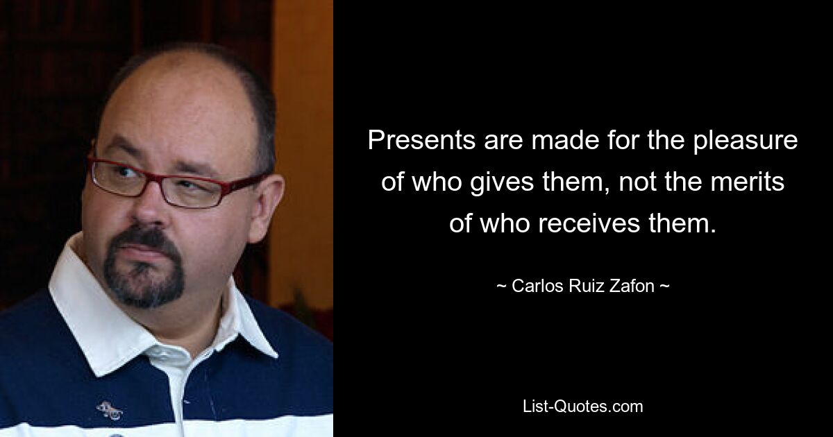 Presents are made for the pleasure of who gives them, not the merits of who receives them. — © Carlos Ruiz Zafon