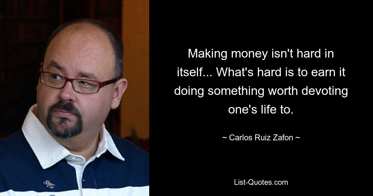 Making money isn't hard in itself... What's hard is to earn it doing something worth devoting one's life to. — © Carlos Ruiz Zafon