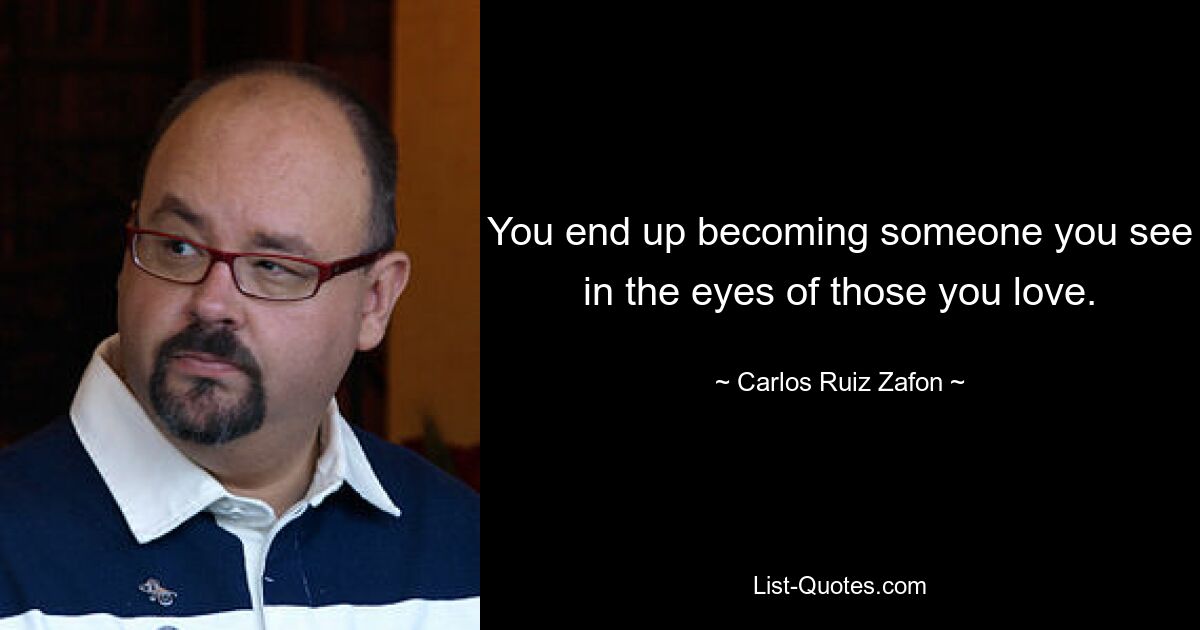 You end up becoming someone you see in the eyes of those you love. — © Carlos Ruiz Zafon