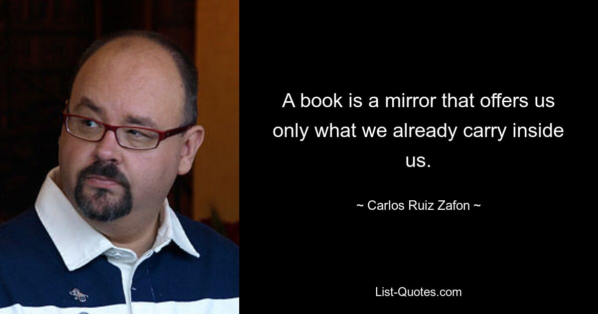 A book is a mirror that offers us only what we already carry inside us. — © Carlos Ruiz Zafon