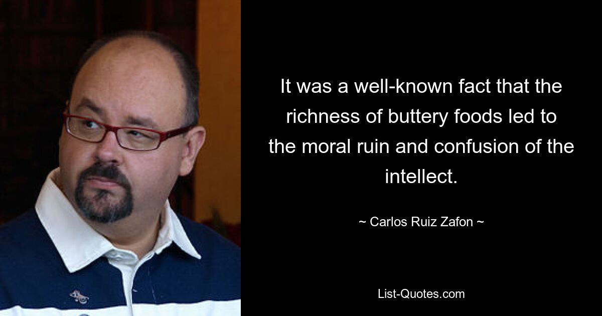 It was a well-known fact that the richness of buttery foods led to the moral ruin and confusion of the intellect. — © Carlos Ruiz Zafon