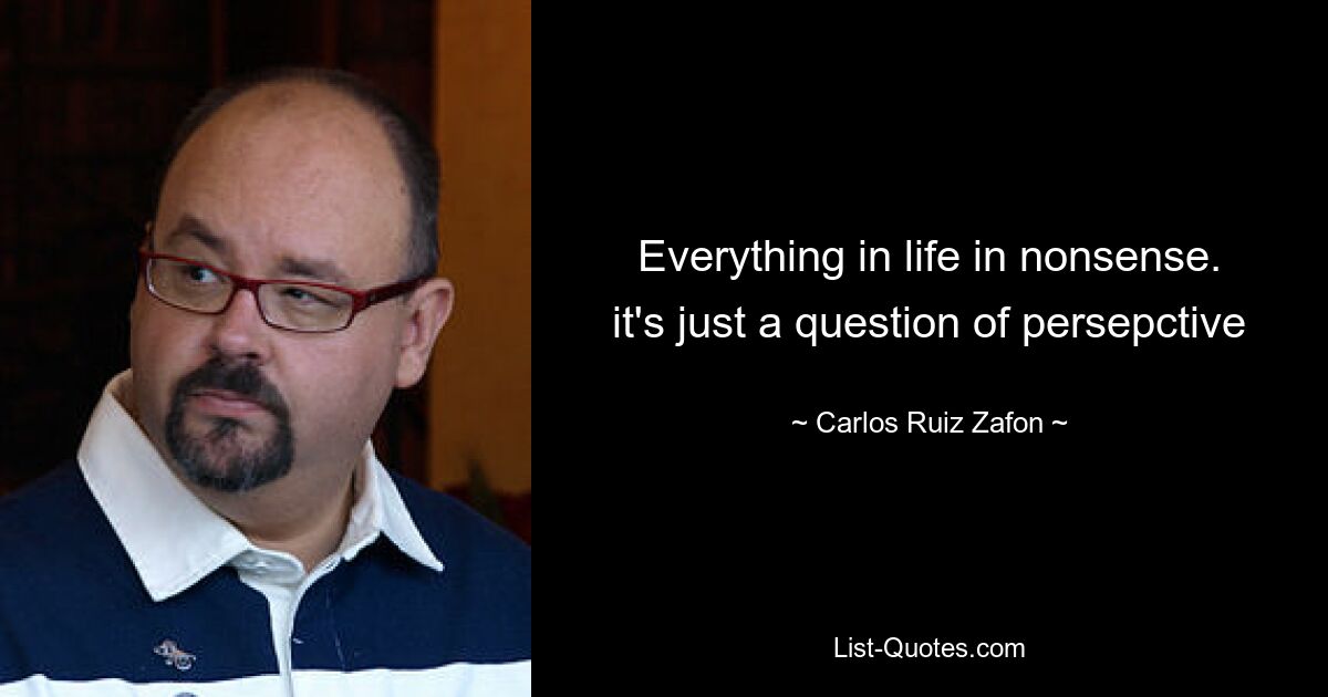 Everything in life in nonsense. it's just a question of persepctive — © Carlos Ruiz Zafon