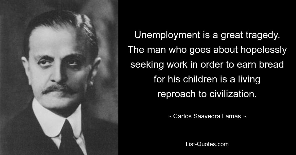 Unemployment is a great tragedy. The man who goes about hopelessly seeking work in order to earn bread for his children is a living reproach to civilization. — © Carlos Saavedra Lamas