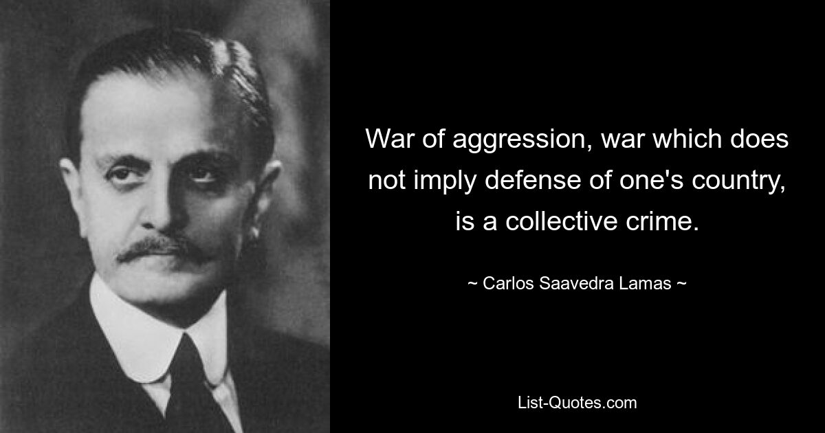 War of aggression, war which does not imply defense of one's country, is a collective crime. — © Carlos Saavedra Lamas