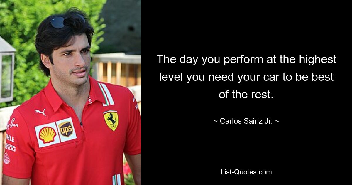 The day you perform at the highest level you need your car to be best of the rest. — © Carlos Sainz Jr.