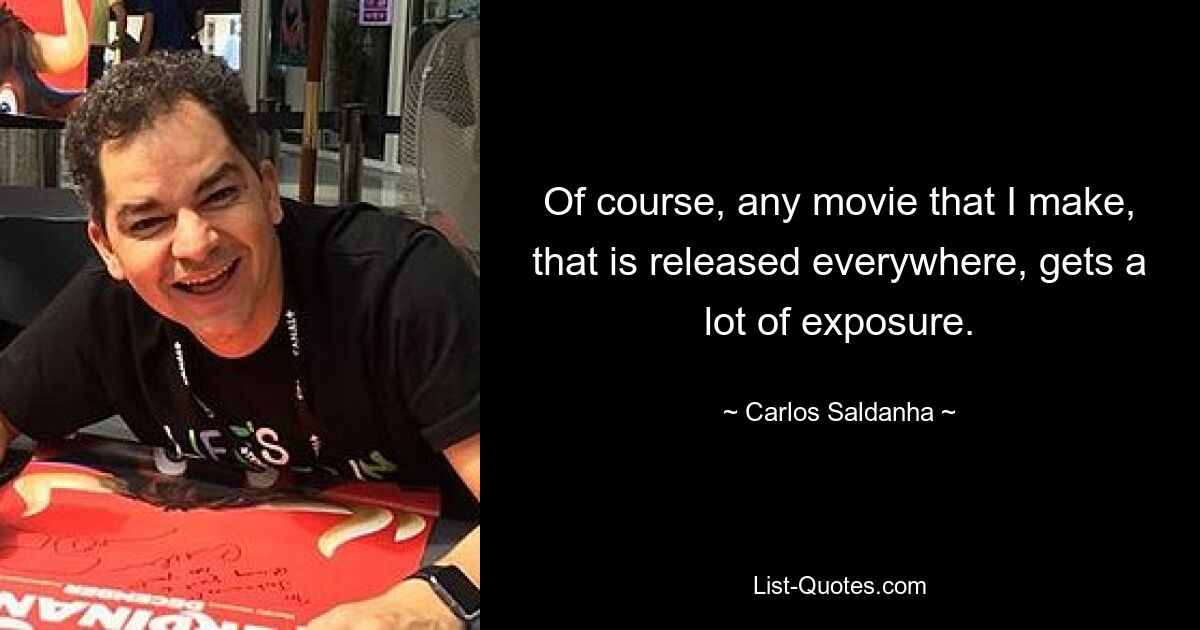 Of course, any movie that I make, that is released everywhere, gets a lot of exposure. — © Carlos Saldanha