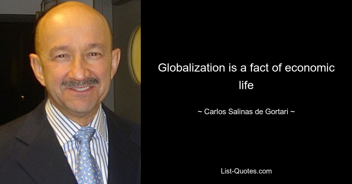 Globalization is a fact of economic life — © Carlos Salinas de Gortari