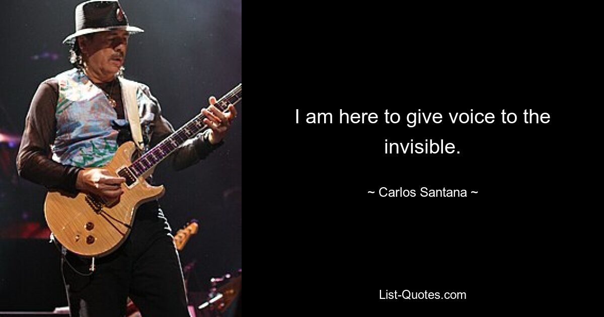 I am here to give voice to the invisible. — © Carlos Santana