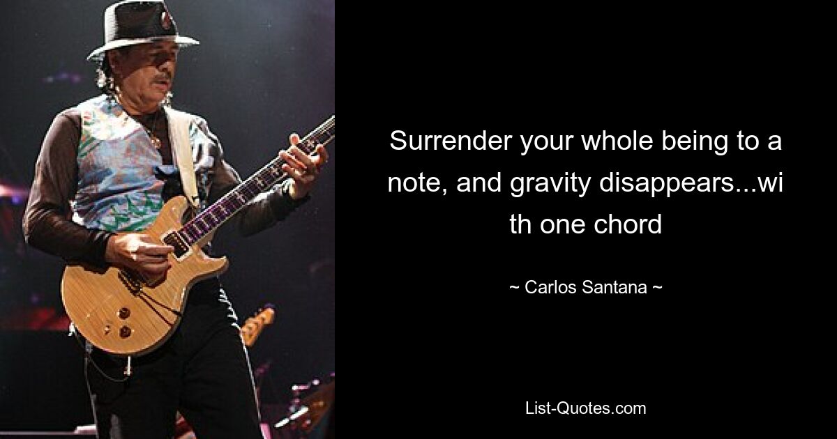 Surrender your whole being to a note, and gravity disappears...wi th one chord — © Carlos Santana