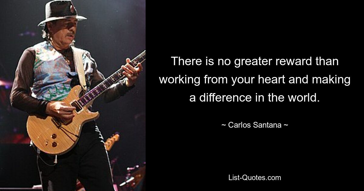 There is no greater reward than working from your heart and making a difference in the world. — © Carlos Santana