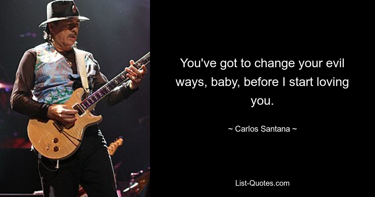 You've got to change your evil ways, baby, before I start loving you. — © Carlos Santana