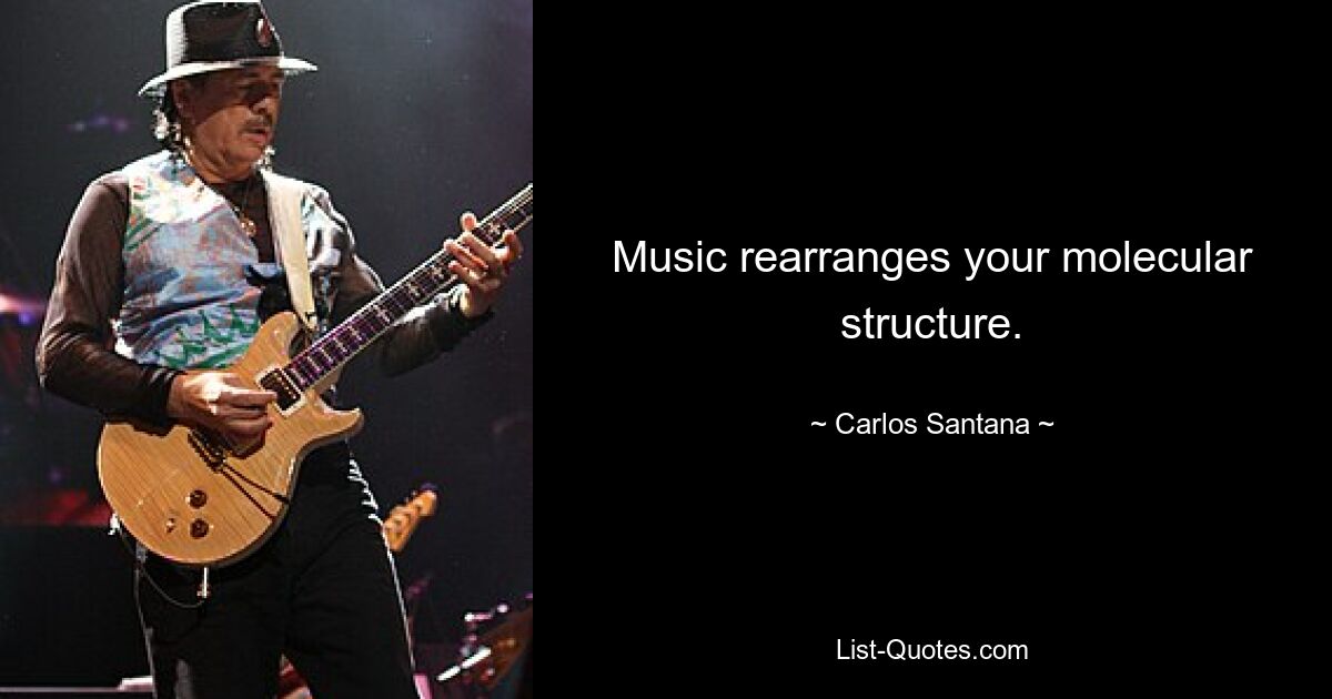 Music rearranges your molecular structure. — © Carlos Santana