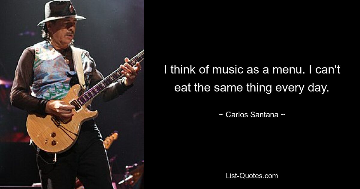 I think of music as a menu. I can't eat the same thing every day. — © Carlos Santana