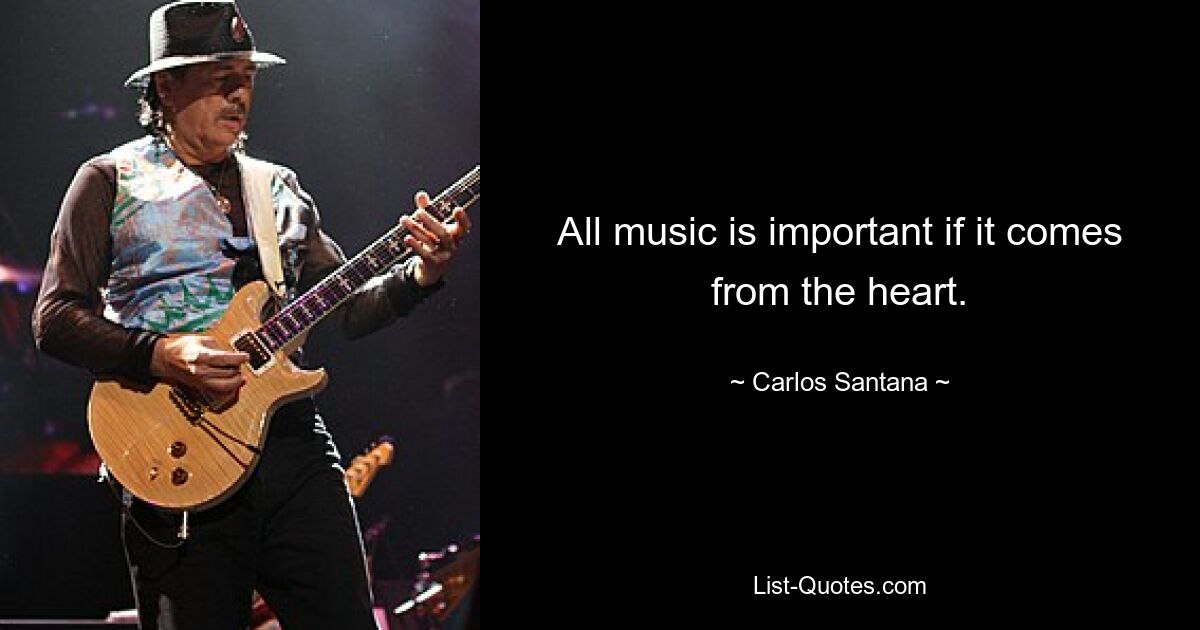 All music is important if it comes from the heart. — © Carlos Santana