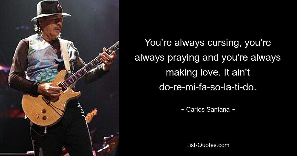 You're always cursing, you're always praying and you're always making love. It ain't do-re-mi-fa-so-la-ti-do. — © Carlos Santana