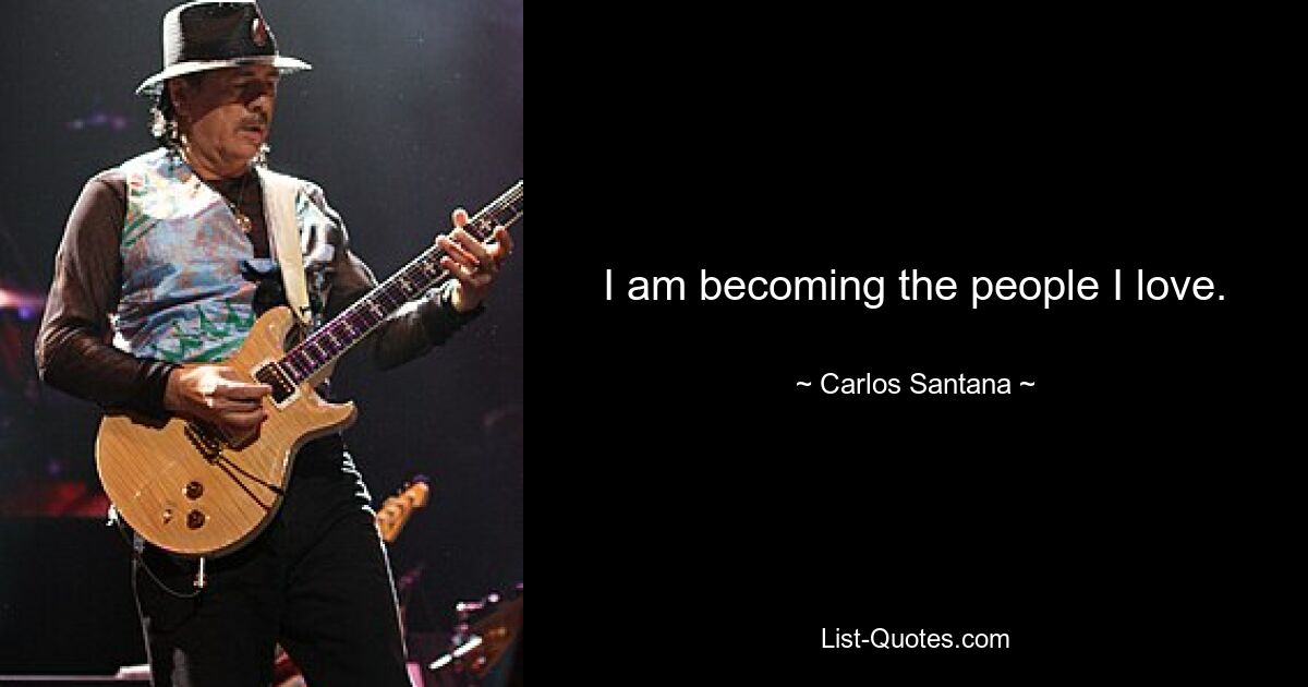 I am becoming the people I love. — © Carlos Santana