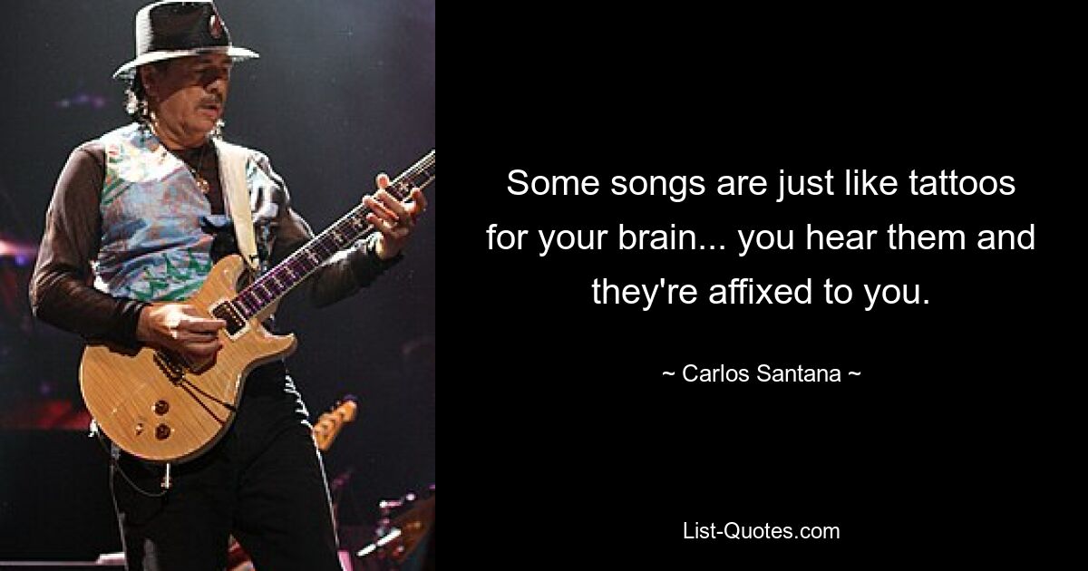 Some songs are just like tattoos for your brain... you hear them and they're affixed to you. — © Carlos Santana