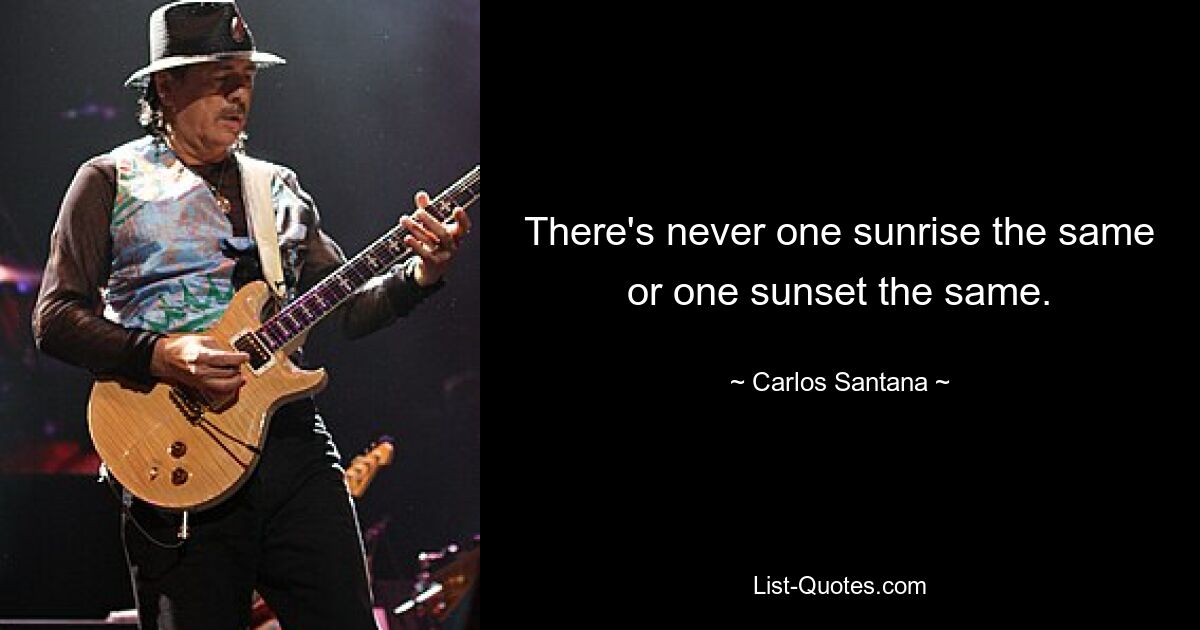 There's never one sunrise the same or one sunset the same. — © Carlos Santana