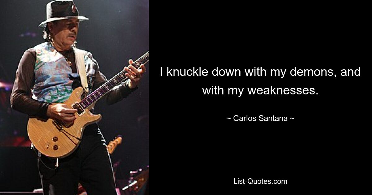 I knuckle down with my demons, and with my weaknesses. — © Carlos Santana