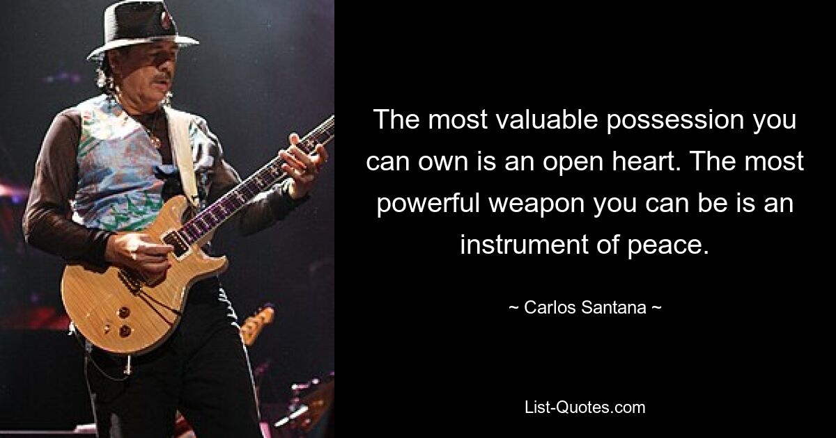 The most valuable possession you can own is an open heart. The most powerful weapon you can be is an instrument of peace. — © Carlos Santana