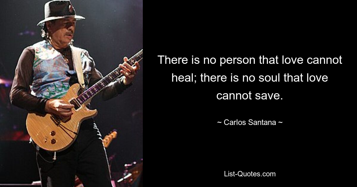 There is no person that love cannot heal; there is no soul that love cannot save. — © Carlos Santana