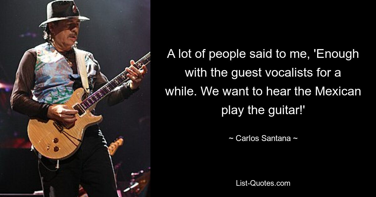 A lot of people said to me, 'Enough with the guest vocalists for a while. We want to hear the Mexican play the guitar!' — © Carlos Santana