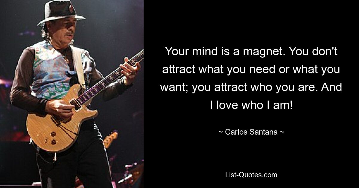 Your mind is a magnet. You don't attract what you need or what you want; you attract who you are. And I love who I am! — © Carlos Santana