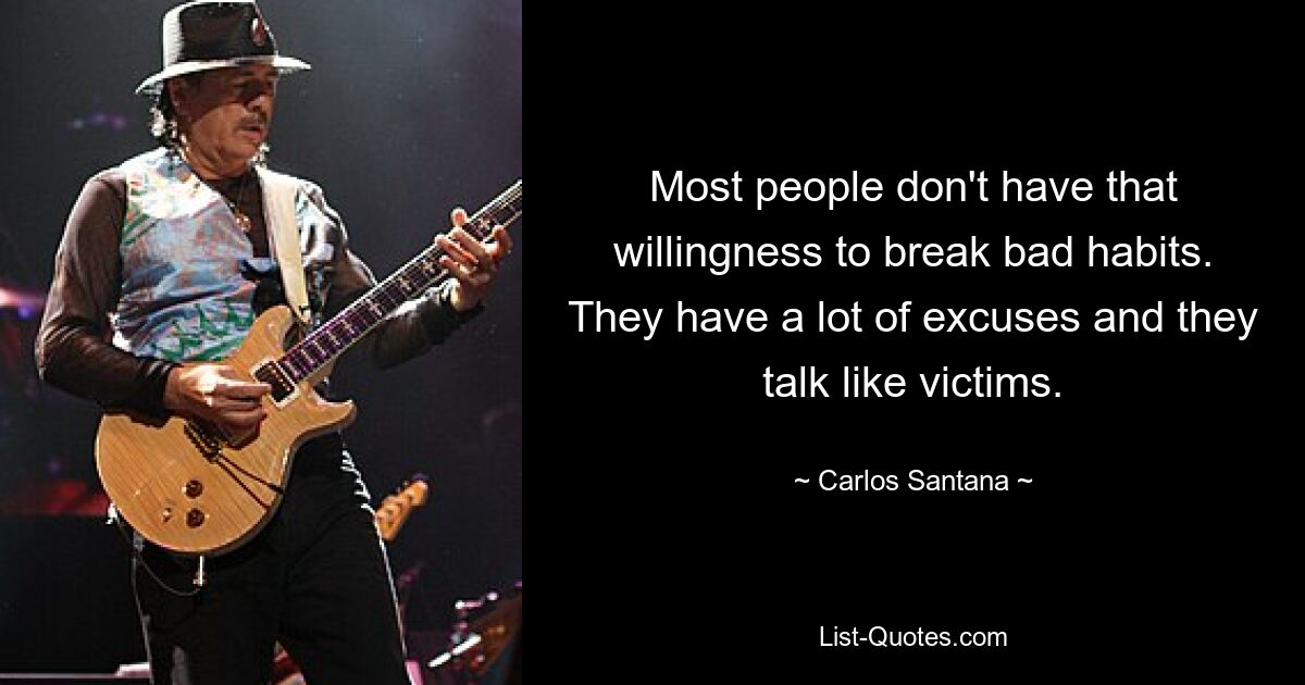 Most people don't have that willingness to break bad habits. They have a lot of excuses and they talk like victims. — © Carlos Santana