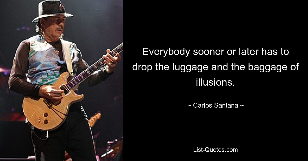 Everybody sooner or later has to drop the luggage and the baggage of illusions. — © Carlos Santana