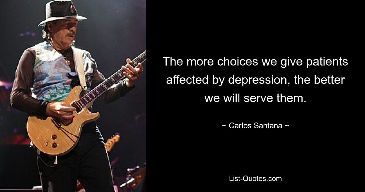 The more choices we give patients affected by depression, the better we will serve them. — © Carlos Santana