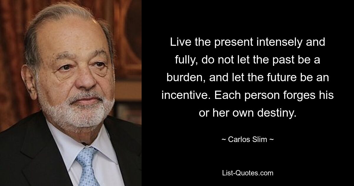 Live the present intensely and fully, do not let the past be a burden, and let the future be an incentive. Each person forges his or her own destiny. — © Carlos Slim