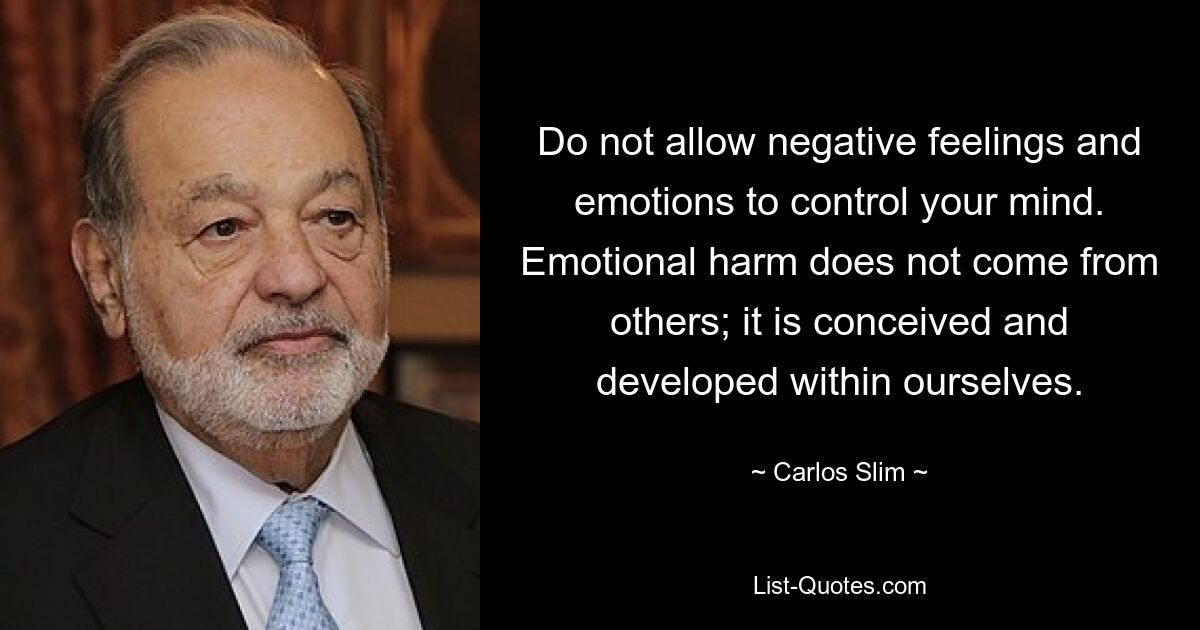 Do not allow negative feelings and emotions to control your mind. Emotional harm does not come from others; it is conceived and developed within ourselves. — © Carlos Slim