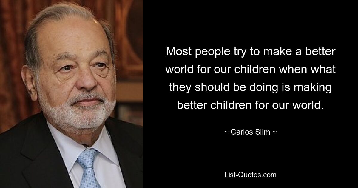 Most people try to make a better world for our children when what they should be doing is making better children for our world. — © Carlos Slim