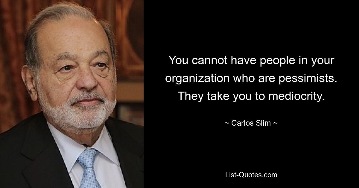 You cannot have people in your organization who are pessimists. They take you to mediocrity. — © Carlos Slim