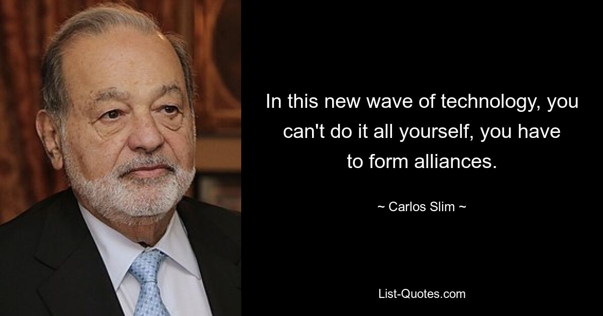 In this new wave of technology, you can't do it all yourself, you have to form alliances. — © Carlos Slim