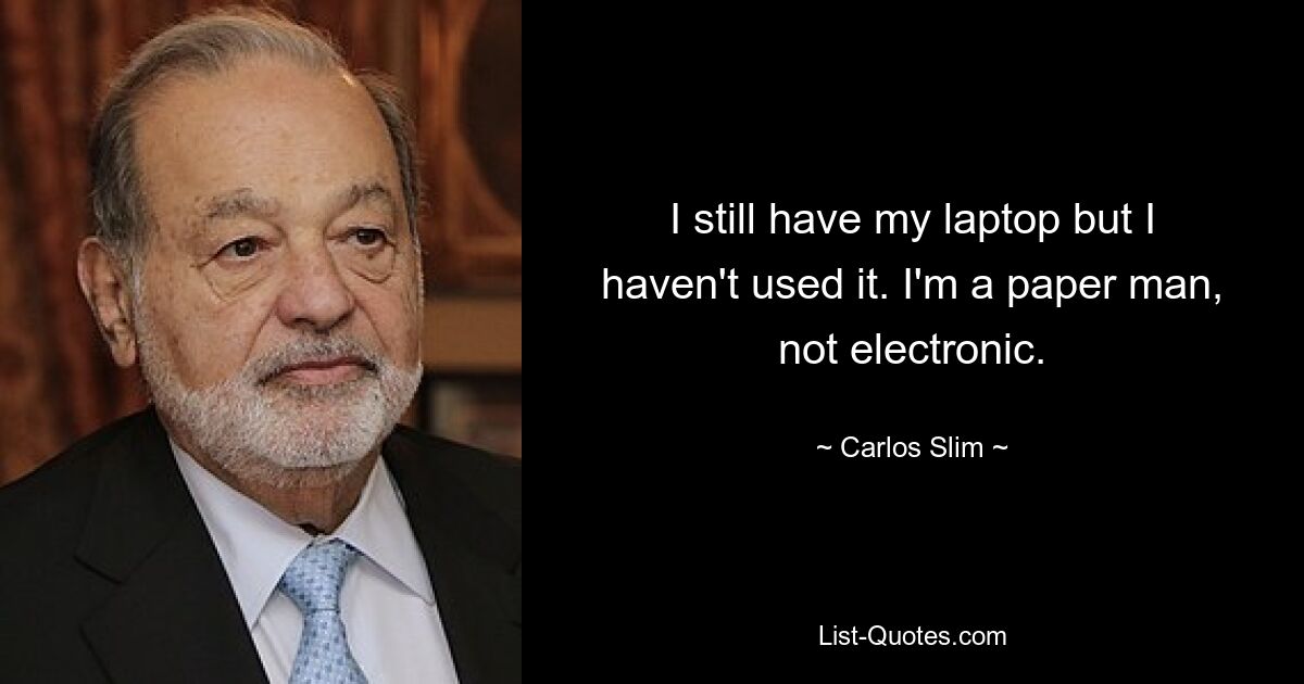 I still have my laptop but I haven't used it. I'm a paper man, not electronic. — © Carlos Slim