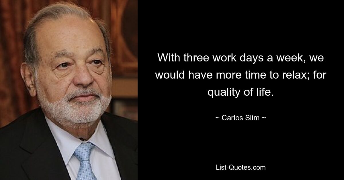 With three work days a week, we would have more time to relax; for quality of life. — © Carlos Slim