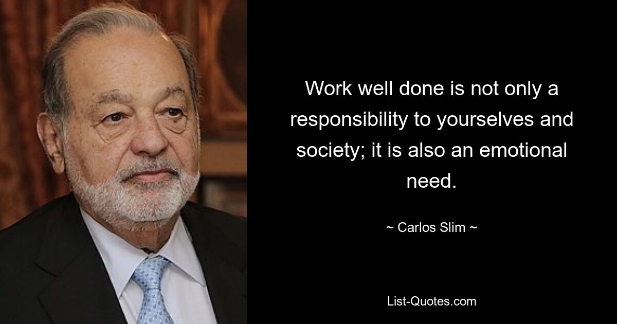 Work well done is not only a responsibility to yourselves and society; it is also an emotional need. — © Carlos Slim